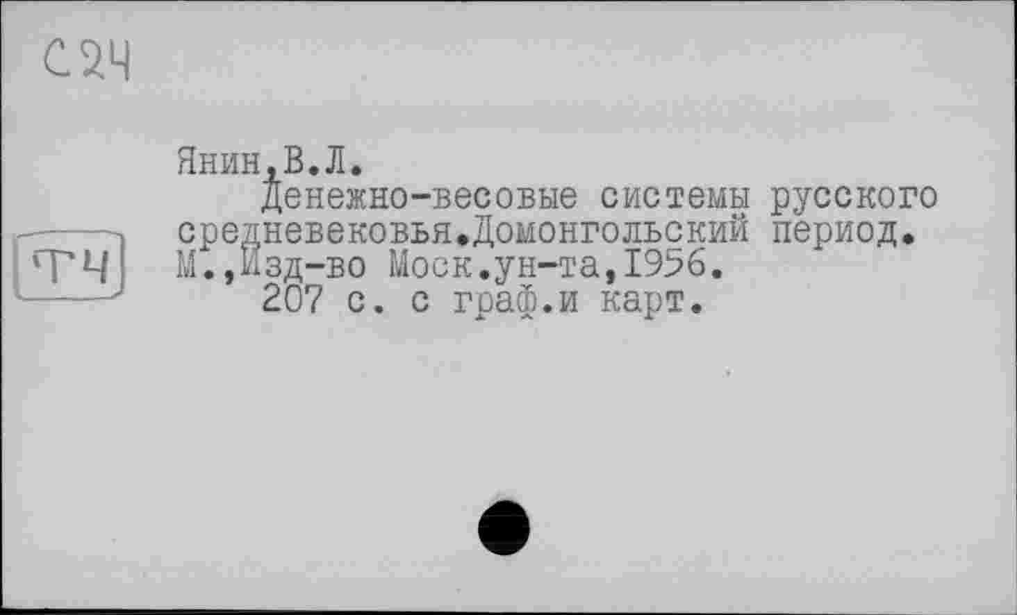 ﻿С 24
Янин.В.Л.
денежно-весовые системы русского средневековья.Домонгольский период. М.,Изд-во Моск.ун-та,1956.
207 с. с граф.и карт.